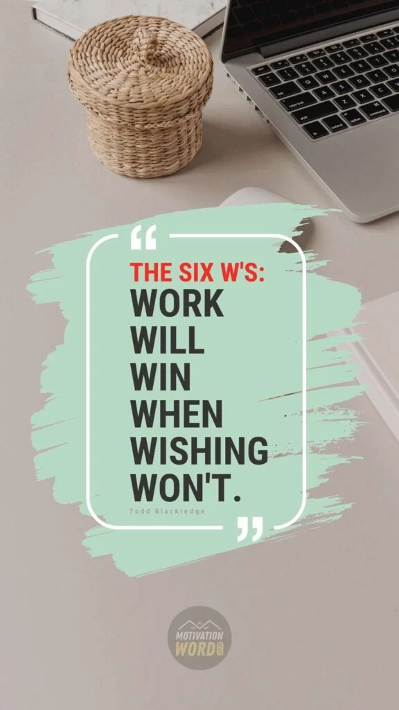 200+ Motivational Quotes to Inspire You Today 27 The Six W's_ Work will win when wishing won't. MOTIVATIONAL QUOTES FOR WORK