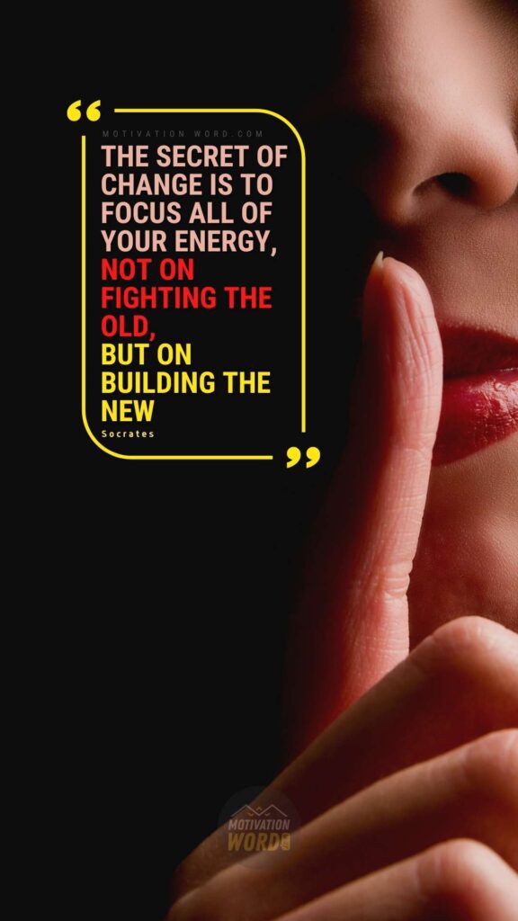 The secret of change is to focus all of your energy, not on fighting the old, but on building the new. Best motivational quotes ever