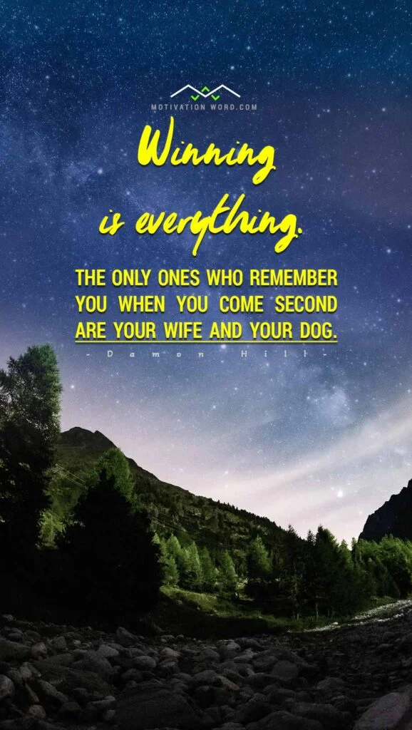 Winning is everything. The only ones who remember you when you come second are your wife and your dog. WINNING MOTIVATIONAL QUOTES