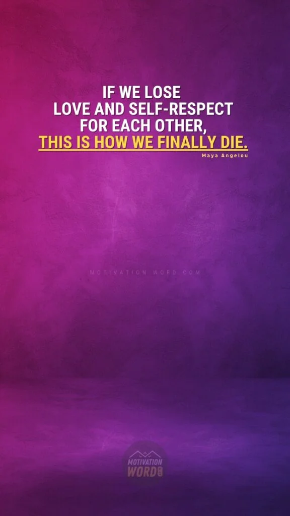 35+ Most Inspirational Maya Angelou Quotes To Lift Your Spirits 14 If we lose love and self-respect for each other, this is how we finally die. Maya Angelou Quotes